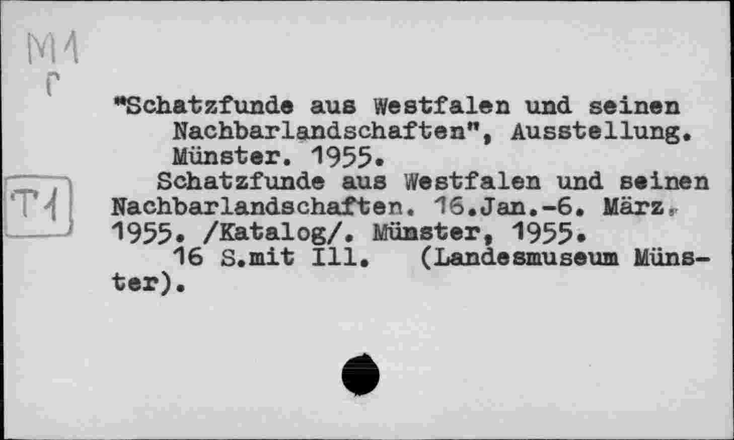 ﻿••Schatzfunde aus Westfalen und. seinen Nachbarlandschaften”, Ausstellung. Münster. 1955«
Schatzfunde aus Westfalen und seinen Nachbarlandschaften. 16.Jan.-6. März,-1955. /Katalog/. Münster, 1955*
16 S.mit Ill. (Landesmuseum Münster).